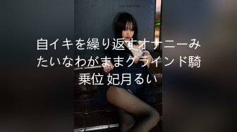 自イキを繰り返すオナニーみたいなわがままグラインド騎乗位 妃月るい