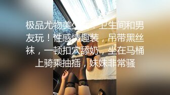 极品尤物美少女！卫生间和男友玩！性感情趣装，吊带黑丝袜，一顿扣穴舔奶，坐在马桶上骑乘抽插，妹妹非常骚