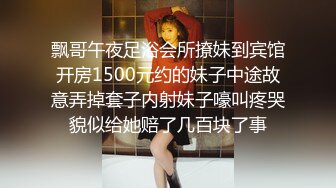 飘哥午夜足浴会所撩妹到宾馆开房1500元约的妹子中途故意弄掉套子内射妹子嚎叫疼哭貌似给她赔了几百块了事