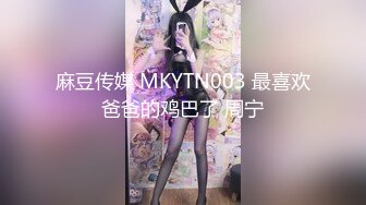 麻豆传媒 MKYTN003 最喜欢爸爸的鸡巴了 周宁