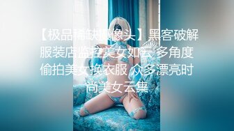 【极品稀缺摄像头】黑客破解服装店监控美女如云 多角度偷拍美女换衣服 众多漂亮时尚美女云集