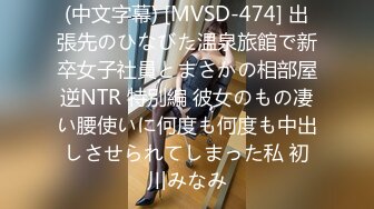 (中文字幕) [MVSD-474] 出張先のひなびた温泉旅館で新卒女子社員とまさかの相部屋逆NTR 特別編 彼女のもの凄い腰使いに何度も何度も中出しさせられてしまった私 初川みなみ