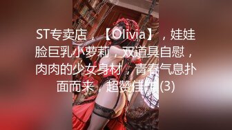 ST专卖店，【Olivia】，娃娃脸巨乳小萝莉，双道具自慰，肉肉的少女身材，青春气息扑面而来，超赞佳作 (3)