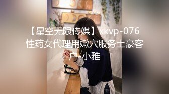 【星空无限传媒】xkvp-076 性药女代理用嫩穴服务土豪客户-小雅