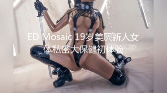 ED Mosaic 19岁美屄新人女体私密大保健初体验