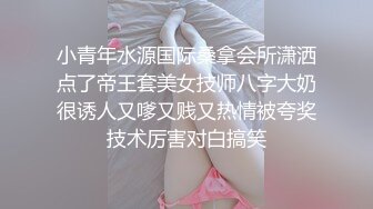 小青年水源国际桑拿会所潇洒点了帝王套美女技师八字大奶很诱人又嗲又贱又热情被夸奖技术厉害对白搞笑