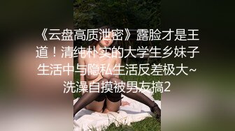 《云盘高质泄密》露脸才是王道！清纯朴实的大学生乡妹子生活中与隐私生活反差极大~洗澡自摸被男友搞2