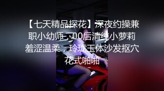 【七天精品探花】深夜约操兼职小幼师，00后清纯小萝莉羞涩温柔，玲珑玉体沙发抠穴花式啪啪