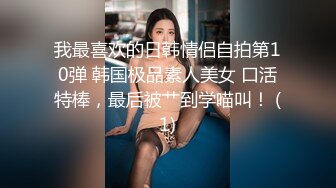 我最喜欢的日韩情侣自拍第10弹 韩国极品素人美女 口活特棒，最后被艹到学喵叫！ (1)