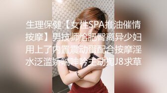 生理保健【女性SPA推油催情按摩】男技师给肥臀离异少妇用上了内置震动蛋配合按摩淫水泛滥娇喘呻吟主动掏J8求草