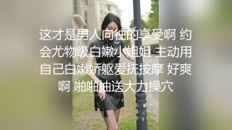 这才是男人向往的享受啊 约会尤物级白嫩小姐姐 主动用自己白嫩娇躯爱抚按摩 好爽啊 啪啪抽送大力操穴