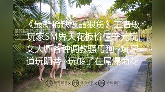 《最新稀缺极品狠货》王者级玩家SM界天花板价值千元玩女大师各种调教骚母狗~玩尿道玩阴蒂~玩够了在屌爆菊花