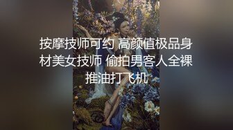 按摩技师可约 高颜值极品身材美女技师 偷拍男客人全裸推油打飞机