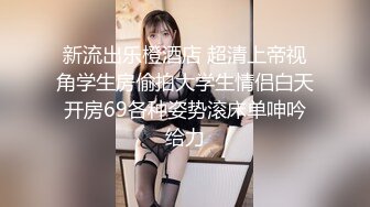 新流出乐橙酒店 超清上帝视角学生房偷拍大学生情侣白天开房69各种姿势滚床单呻吟给力