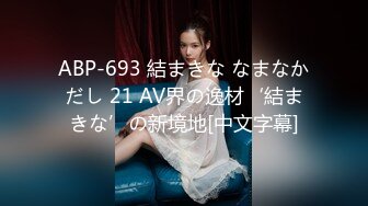 ABP-693 結まきな なまなかだし 21 AV界の逸材‘結まきな’の新境地[中文字幕]