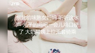 东北韵味熟女妈妈 听听这水声 儿子的鸡吧一会儿鸡口硬了 大奶阿姨上位无套骑乘