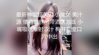 最新神级超美91小魔女 美汁源 情趣白丝吊带酒店激战 小嘴吸吮爆射浓汁 梅开二度口穴中出