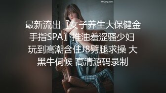 最新流出〖女子养生大保健金手指SPA〗推油羞涩骚少妇 玩到高潮含住J8劈腿求操 大黑牛伺候 高清源码录制