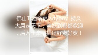 佛山Ts潘霜霜ladyboy  持久大屌走天下，美妖到哪都欢迎，后入土豪，插得好爽好爽！