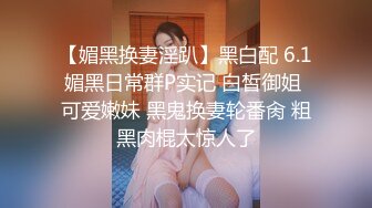 【媚黑换妻淫趴】黑白配 6.1媚黑日常群P实记 白皙御姐 可爱嫩妹 黑鬼换妻轮番肏 粗黑肉棍太惊人了