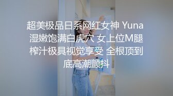 超美极品日系网红女神 Yuna 湿嫩饱满白虎穴 女上位M腿榨汁极具视觉享受 全根顶到底高潮颤抖