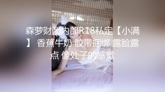 森萝财团内部R18私定【小满】 香蕉牛奶 胶带捆绑 露脸露点 像处子的感觉