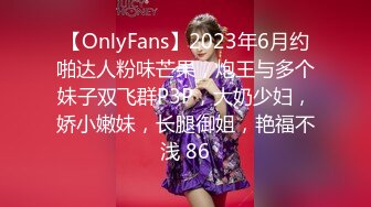 【OnlyFans】2023年6月约啪达人粉味芒果，炮王与多个妹子双飞群P3P，大奶少妇，娇小嫩妹，长腿御姐，艳福不浅 86