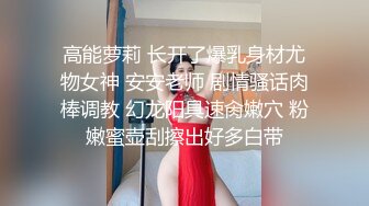 高能萝莉 长开了爆乳身材尤物女神 安安老师 剧情骚话肉棒调教 幻龙阳具速肏嫩穴 粉嫩蜜壶刮擦出好多白带