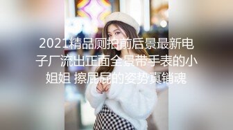 2021精品厕拍前后景最新电子厂流出正面全景带手表的小姐姐 擦屁屁的姿势真销魂