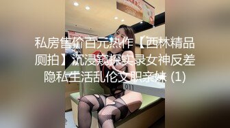 私房售价百元热作【西林精品厕拍】沉浸窥探实录女神反差隐私生活乱伦文职亲妹 (1)