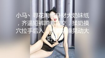 小马丶寻花肉肉身材大奶妹纸，齐逼短裤蹲着口交，揉奶摸穴拉手后入，骑乘猛操晃动大奶子