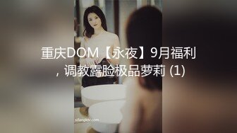 重庆DOM【永夜】9月福利，调教露脸极品萝莉 (1)