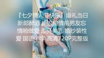 『七夕情人节快乐』婚礼当日新郎醉酒 新娘偷情前男友忘情啪做爱 漂亮美乳 婚纱装性爱 国语中字 高清720P完整版