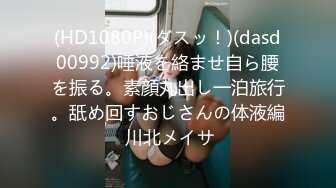 (HD1080P)(ダスッ！)(dasd00992)唾液を絡ませ自ら腰を振る。素顔丸出し一泊旅行。舐め回すおじさんの体液編 川北メイサ