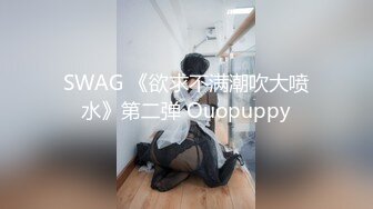 SWAG 《欲求不满潮吹大喷水》第二弹 Ouopuppy