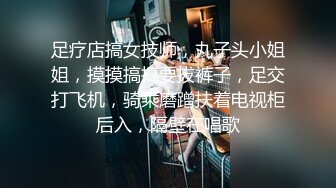 足疗店搞女技师，丸子头小姐姐，摸摸搞搞要拔裤子，足交打飞机，骑乘磨蹭扶着电视柜后入，隔壁在唱歌