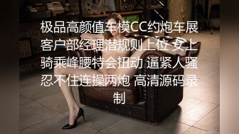 极品高颜值车模CC约炮车展客户部经理潜规则上位 女上骑乘峰腰特会扭动 逼紧人骚忍不住连操两炮 高清源码录制