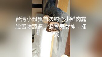 台湾小飘飘首次约个小鲜肉露脸舌吻舔逼，钢管舞女神，搔首弄姿