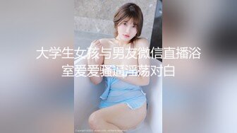 大学生女孩与男友微信直播浴室爱爱骚逼淫荡对白