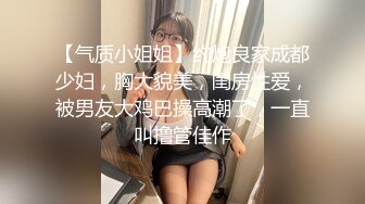 【气质小姐姐】约炮良家成都少妇，胸大貌美，闺房性爱，被男友大鸡巴操高潮了，一直叫撸管佳作