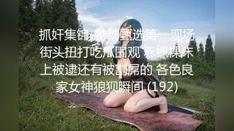 抓奸集锦-特精甄选第一现场街头扭打吃瓜围观 赤裸裸床上被逮还有被割屌的 各色良家女神狼狈瞬间 (192)