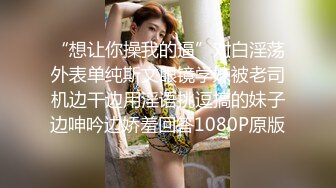 “想让你操我的逼”对白淫荡外表单纯斯文眼镜学妹被老司机边干边用淫语挑逗搞的妹子边呻吟边娇羞回答1080P原版