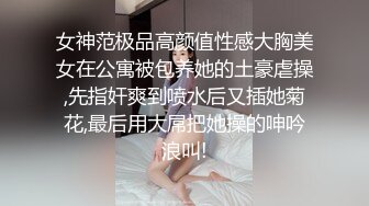 女神范极品高颜值性感大胸美女在公寓被包养她的土豪虐操,先指奸爽到喷水后又插她菊花,最后用大屌把她操的呻吟浪叫!