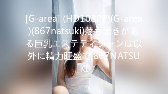 [G-area] (HD1080P)(G-area)(867natsuki)落ち著きがある巨乳エステティシャンは以外に精力旺盛で 867NATSUKI