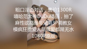 粗口淫语对话，售价1300R嘻哈范大神DuDu精品，抽了麻性欲高涨与兄弟3P调教女模疯狂造爱人屌做爱都屌无水1080P原版