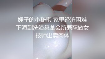 嫂子的小秘密 家里经济困难下海到洗浴桑拿会所兼职做女技师出卖肉体