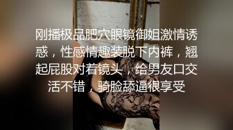 刚播极品肥穴眼镜御姐激情诱惑，性感情趣装脱下内裤，翘起屁股对着镜头，给男友口交活不错，骑脸舔逼很享受