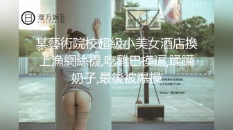 某藝術院校超級小美女酒店換上漁網絲襪,吃雞巴摸逼,蹂躪奶子,最後被爆操