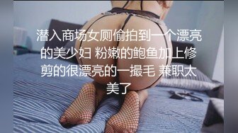 潜入商场女厕偷拍到一个漂亮的美少妇 粉嫩的鲍鱼加上修剪的很漂亮的一撮毛 兼职太美了