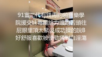 91富二代有錢再約啪音樂學院援交妹毒龍給力讓她舌頭往屁眼里頂太緊沒成功操的說B好舒服喜歡被使勁捅對白淫蕩